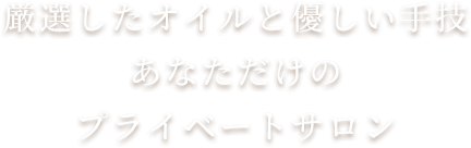 厳選したオイルと優しい手技 あなただけのプライベートサロン