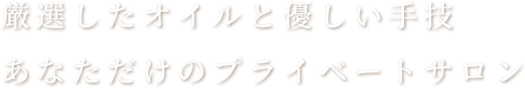 厳選したオイルと優しい手技 あなただけのプライベートサロン